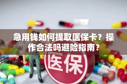 急用钱如何提取医保卡？操作合法吗避险指南？